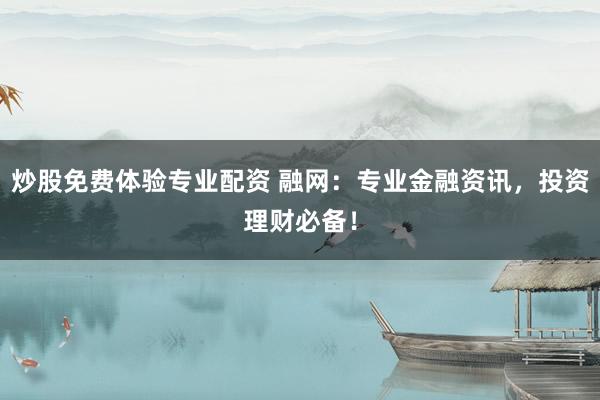 炒股免费体验专业配资 融网：专业金融资讯，投资理财必备！