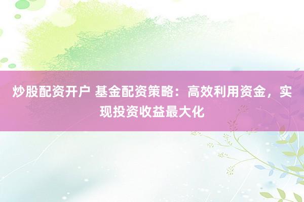 炒股配资开户 基金配资策略：高效利用资金，实现投资收益最大化