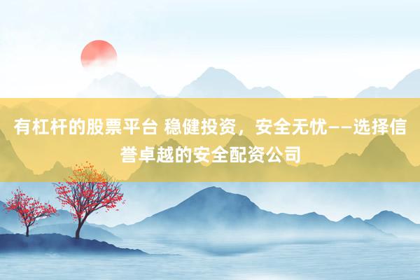 有杠杆的股票平台 稳健投资，安全无忧——选择信誉卓越的安全配资公司