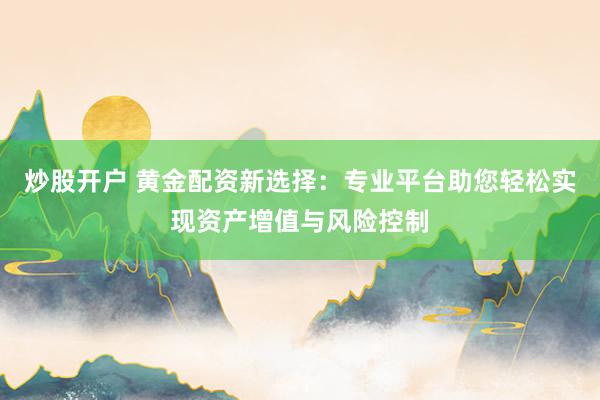 炒股开户 黄金配资新选择：专业平台助您轻松实现资产增值与风险控制