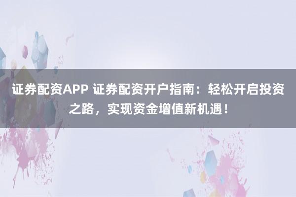 证券配资APP 证券配资开户指南：轻松开启投资之路，实现资金增值新机遇！