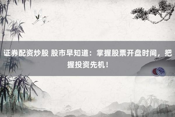 证券配资炒股 股市早知道：掌握股票开盘时间，把握投资先机！