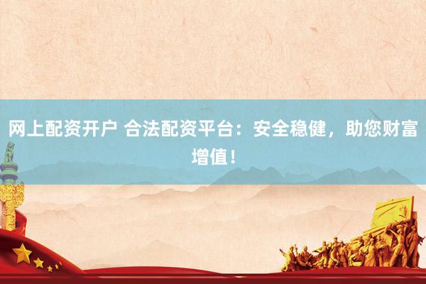网上配资开户 合法配资平台：安全稳健，助您财富增值！