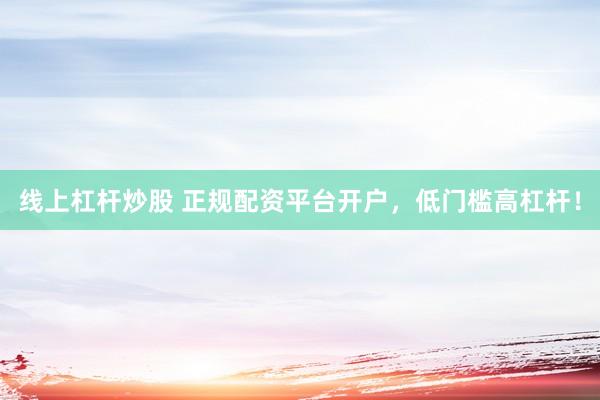 线上杠杆炒股 正规配资平台开户，低门槛高杠杆！