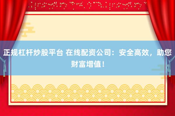 正规杠杆炒股平台 在线配资公司：安全高效，助您财富增值！