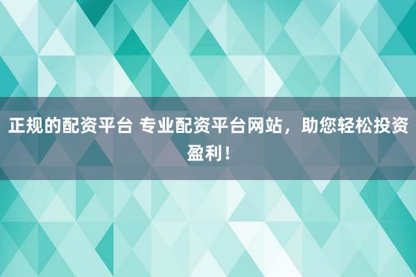 正规的配资平台 专业配资平台网站，助您轻松投资盈利！