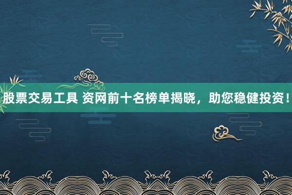 股票交易工具 资网前十名榜单揭晓，助您稳健投资！