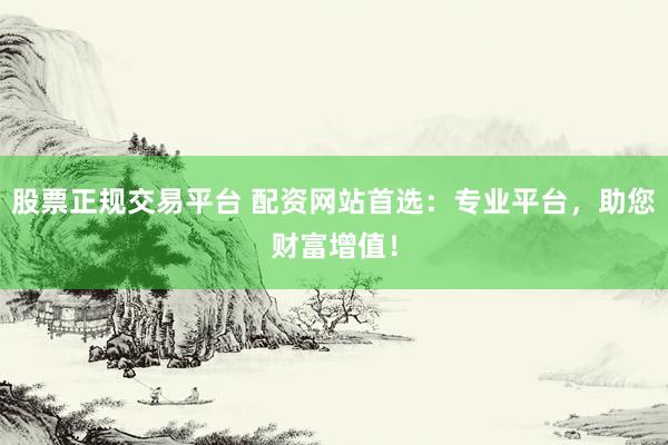 股票正规交易平台 配资网站首选：专业平台，助您财富增值！