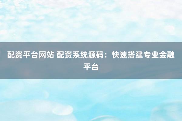 配资平台网站 配资系统源码：快速搭建专业金融平台