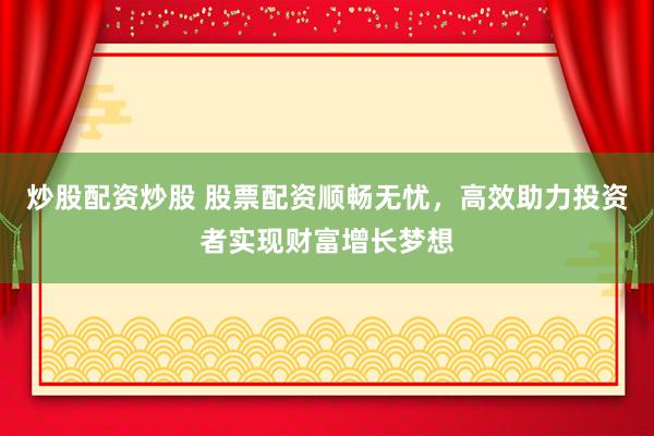 炒股配资炒股 股票配资顺畅无忧，高效助力投资者实现财富增长梦想