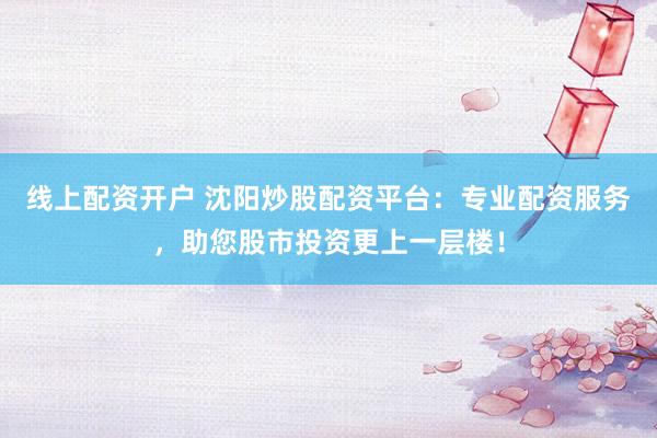 线上配资开户 沈阳炒股配资平台：专业配资服务，助您股市投资更上一层楼！