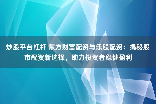 炒股平台杠杆 东方财富配资与乐股配资：揭秘股市配资新选择，助力投资者稳健盈利
