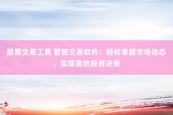 股票交易工具 智能交易软件：轻松掌握市场动态，实现高效投资决策