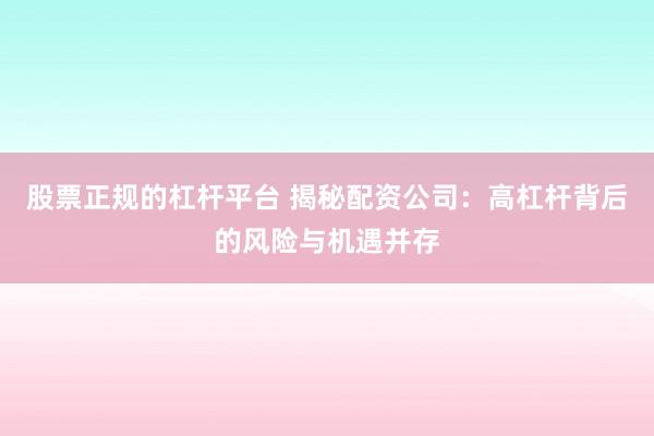 股票正规的杠杆平台 揭秘配资公司：高杠杆背后的风险与机遇并存