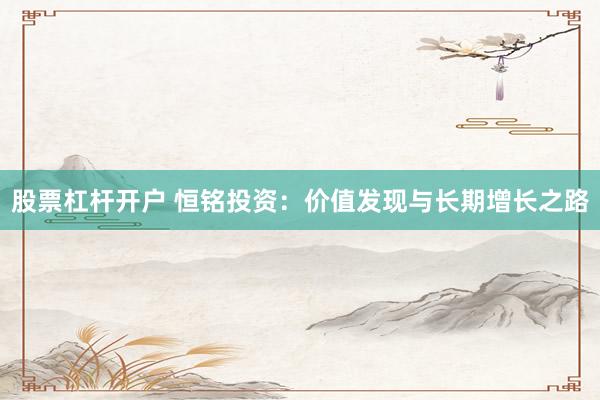 股票杠杆开户 恒铭投资:价值发现与长期增长之路