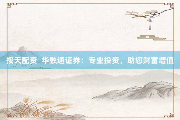 按天配资  华融通证券:专业投资,助您财富增值