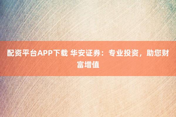 配资平台APP下载 华安证券:专业投资,助您财富增值