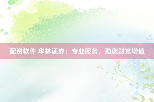配资软件 华林证券：专业服务，助您财富增值