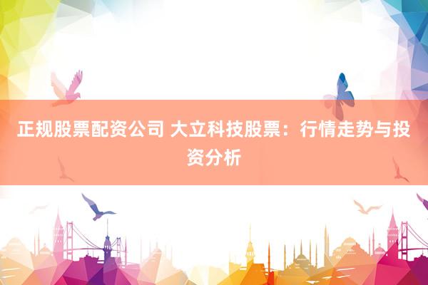 正规股票配资公司 大立科技股票:行情走势与投资分析