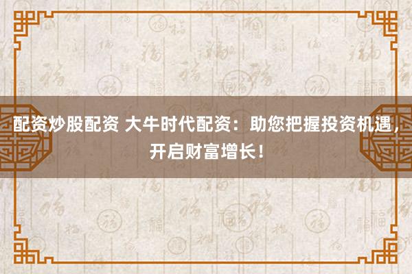 配资炒股配资 大牛时代配资:助您把握投资机遇,开启财富增长!