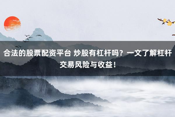 合法的股票配资平台 炒股有杠杆吗?一文了解杠杆交易风险与收益!