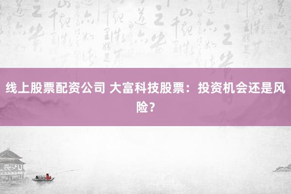 线上股票配资公司 大富科技股票:投资机会还是风险?