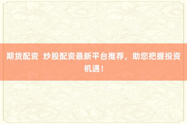 期货配资  炒股配资最新平台推荐,助您把握投资机遇!