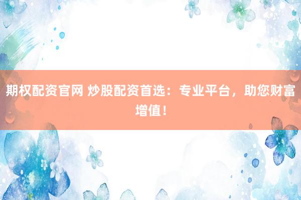 期权配资官网 炒股配资首选:专业平台,助您财富增值!