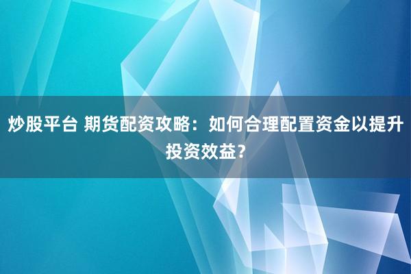 炒股平台 期货配资攻略:如何合理配置资金以提升投资效益?