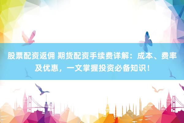 股票配资返佣 期货配资手续费详解:成本、费率及优惠,一文掌握投资必备知识!