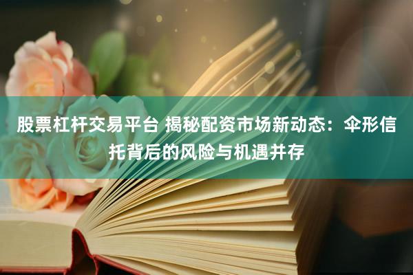 股票杠杆交易平台 揭秘配资市场新动态:伞形信托背后的风险与机遇并存