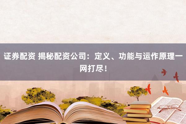 证券配资 揭秘配资公司:定义、功能与运作原理一网打尽!