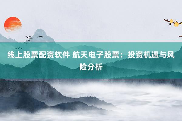 线上股票配资软件 航天电子股票:投资机遇与风险分析