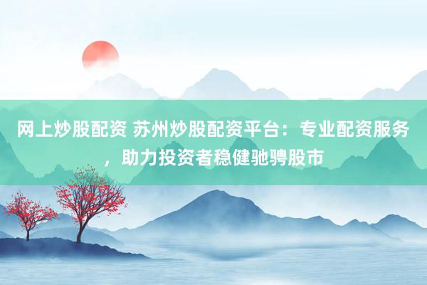 网上炒股配资 苏州炒股配资平台:专业配资服务,助力投资者稳健驰骋股市