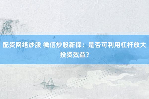 配资网络炒股 微信炒股新探:是否可利用杠杆放大投资效益?