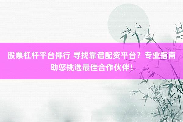 股票杠杆平台排行 寻找靠谱配资平台？专业指南助您挑选最佳合作伙伴！
