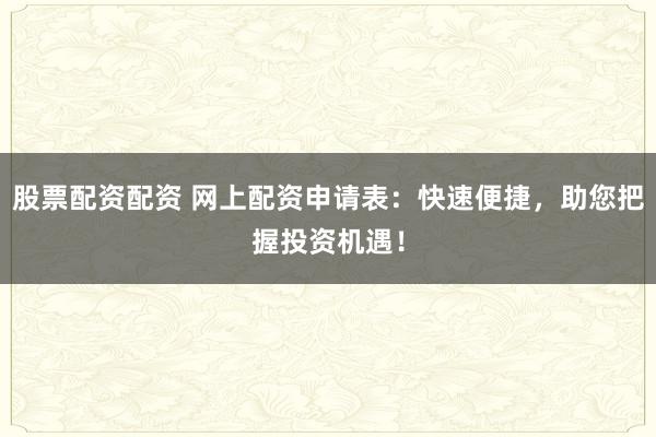 股票配资配资 网上配资申请表:快速便捷,助您把握投资机遇!
