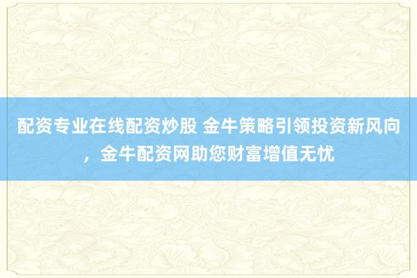配资专业在线配资炒股 金牛策略引领投资新风向,金牛配资网助您财富增值无忧
