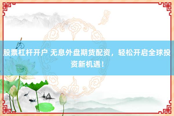 股票杠杆开户 无息外盘期货配资,轻松开启全球投资新机遇!