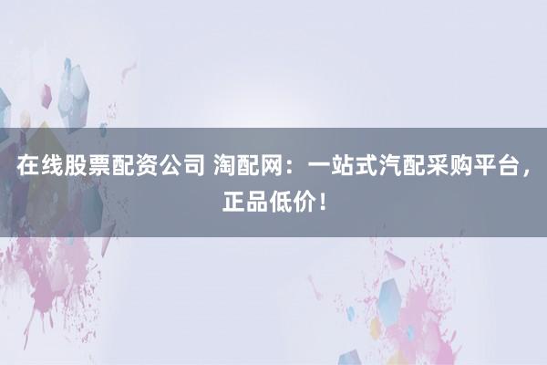 在线股票配资公司 淘配网:一站式汽配采购平台,正品低价!