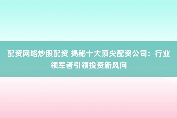 配资网络炒股配资 揭秘十大顶尖配资公司：行业领军者引领投资新风向