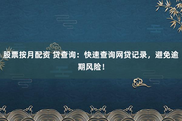 股票按月配资 贷查询：快速查询网贷记录，避免逾期风险！