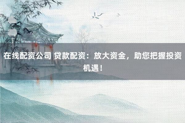 在线配资公司 贷款配资:放大资金,助您把握投资机遇!