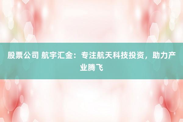 股票公司 航宇汇金:专注航天科技投资,助力产业腾飞