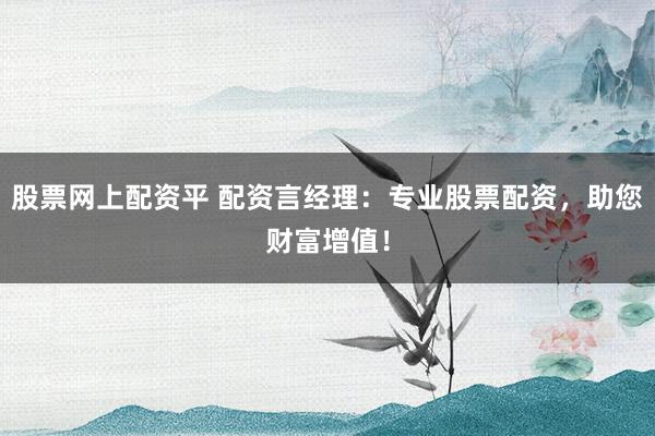 股票网上配资平 配资言经理:专业股票配资,助您财富增值!