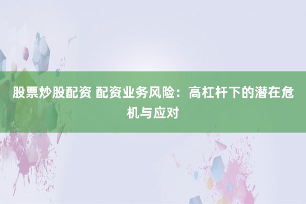股票炒股配资 配资业务风险：高杠杆下的潜在危机与应对