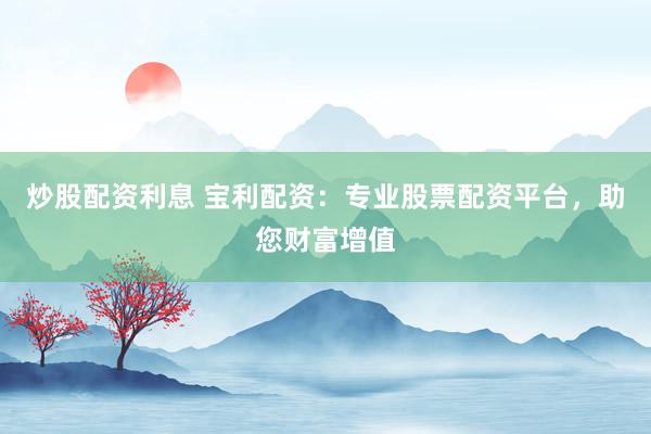 炒股配资利息 宝利配资:专业股票配资平台,助您财富增值