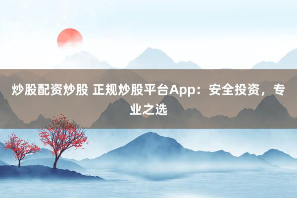 炒股配资炒股 正规炒股平台App:安全投资,专业之选