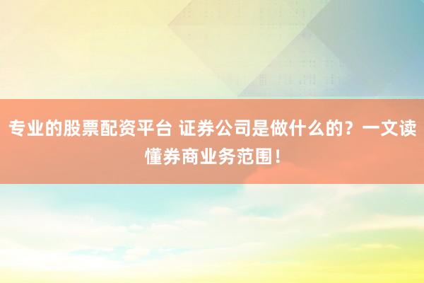 专业的股票配资平台 证券公司是做什么的?一文读懂券商业务范围!