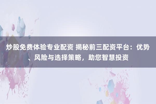 炒股免费体验专业配资 揭秘前三配资平台:优势、风险与选择策略,助您智慧投资
